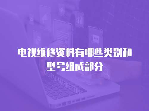 電視維修資料有哪些類別和型號組成部分