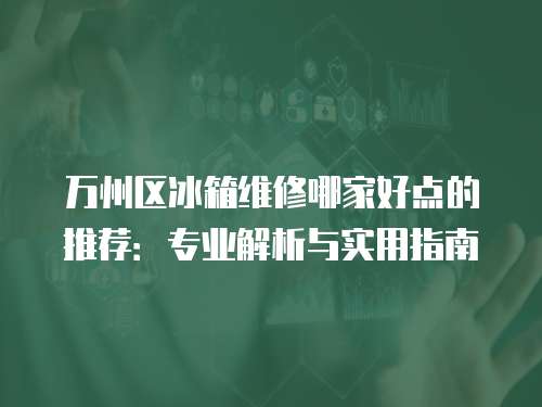 萬(wàn)州區(qū)冰箱維修哪家好點(diǎn)的推薦：專(zhuān)業(yè)解析與實(shí)用指南