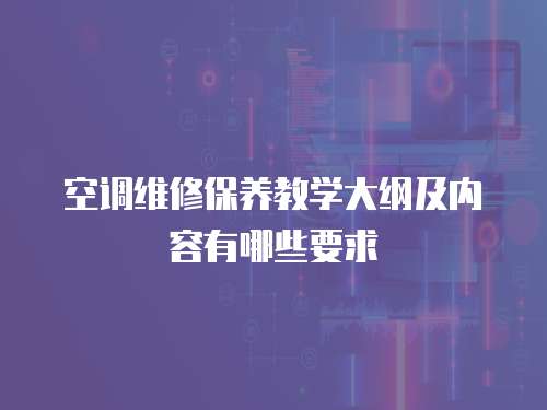 空調維修保養教學大綱及內容有哪些要求