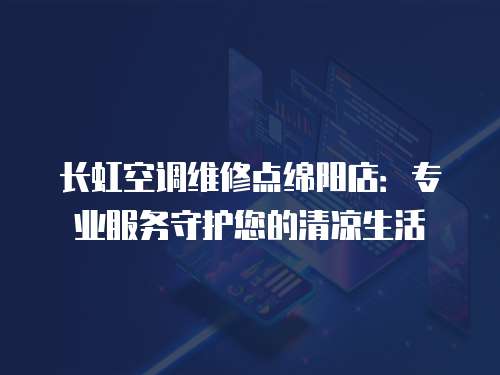 長虹空調維修點綿陽店：專業服務守護您的清涼生活