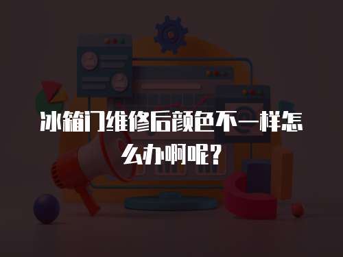 冰箱門維修后顏色不一樣怎么辦啊呢？