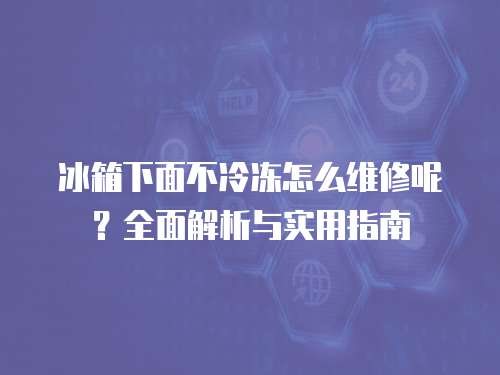 冰箱下面不冷凍怎么維修呢？全面解析與實用指南