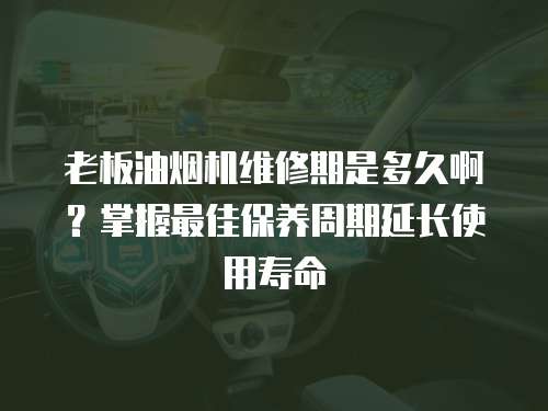 老板油煙機(jī)維修期是多久啊？掌握最佳保養(yǎng)周期延長使用壽命