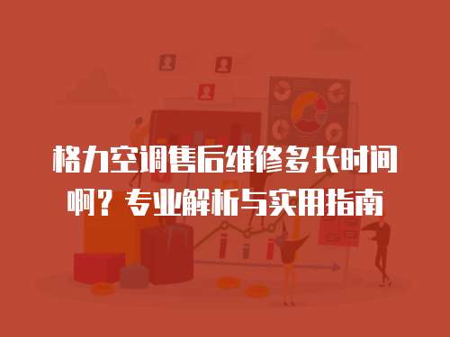 格力空調售后維修多長時間啊？專業解析與實用指南