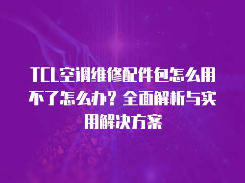 TCL空調維修配件包怎么用不了怎么辦？全面解析與實用解決方案