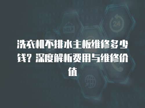 洗衣機不排水主板維修多少錢？深度解析費用與維修價值