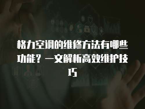 格力空調的維修方法有哪些功能？一文解析高效維護技巧
