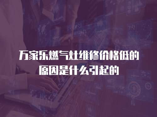 萬家樂燃氣灶維修價格低的原因是什么引起的