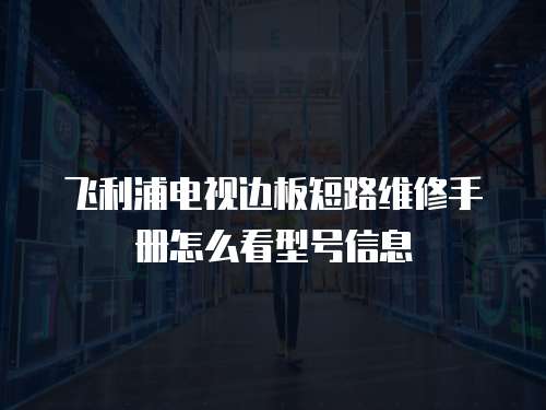 飛利浦電視邊板短路維修手冊怎么看型號信息