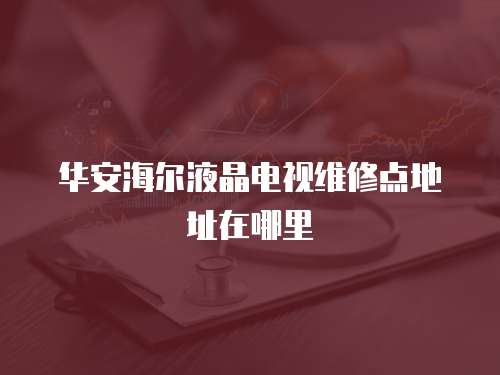 華安海爾液晶電視維修點地址在哪里