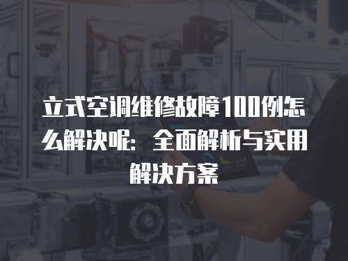 立式空調維修故障100例怎么解決呢：全面解析與實用解決方案