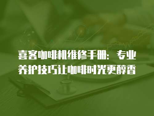 喜客咖啡機維修手冊：專業養護技巧讓咖啡時光更醇香