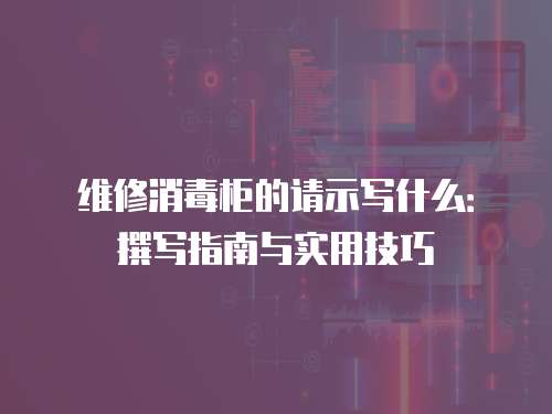 維修消毒柜的請示寫什么：撰寫指南與實用技巧