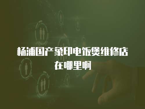 楊浦國產象印電飯煲維修店在哪里啊