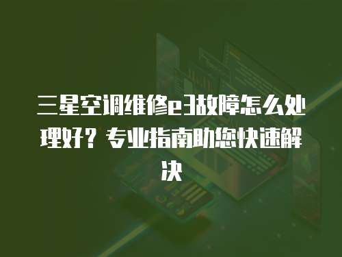 三星空調維修e3故障怎么處理好？專業指南助您快速解決
