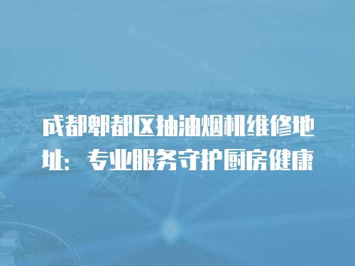 成都郫都區抽油煙機維修地址：專業服務守護廚房健康