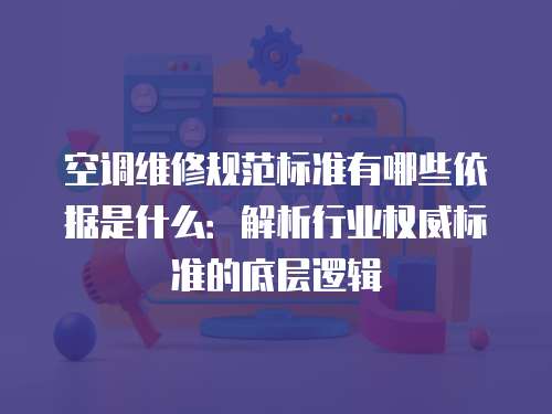 空調維修規范標準有哪些依據是什么：解析行業權威標準的底層邏輯