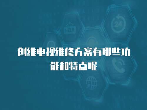 創維電視維修方案有哪些功能和特點呢