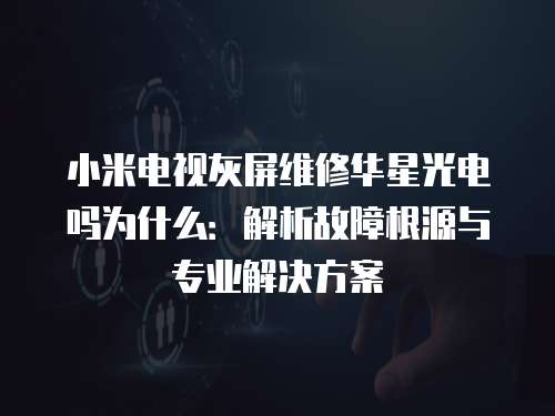 小米電視灰屏維修華星光電嗎為什么：解析故障根源與專業解決方案