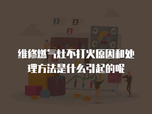 維修燃氣灶不打火原因和處理方法是什么引起的呢