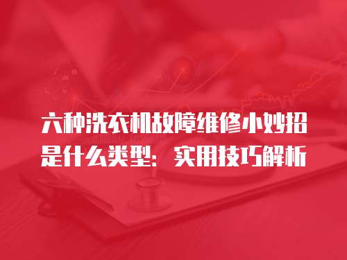 六種洗衣機故障維修小妙招是什么類型：實用技巧解析