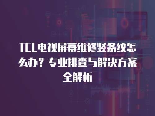 TCL電視屏幕維修豎條紋怎么辦？專業排查與解決方案全解析