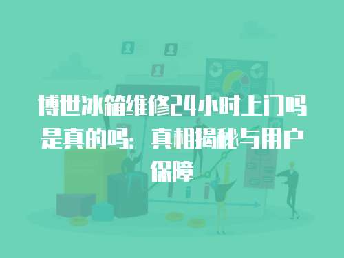 博世冰箱維修24小時上門嗎是真的嗎：真相揭秘與用戶保障