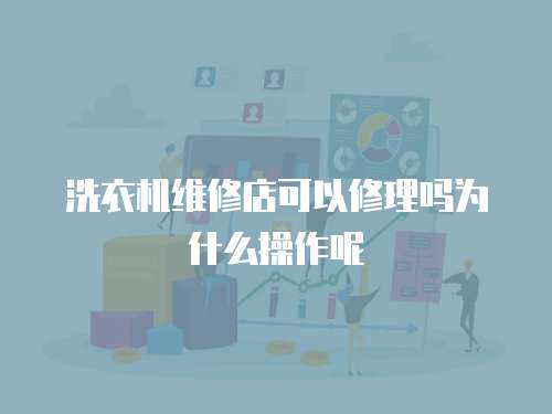 洗衣機維修店可以修理嗎為什么操作呢