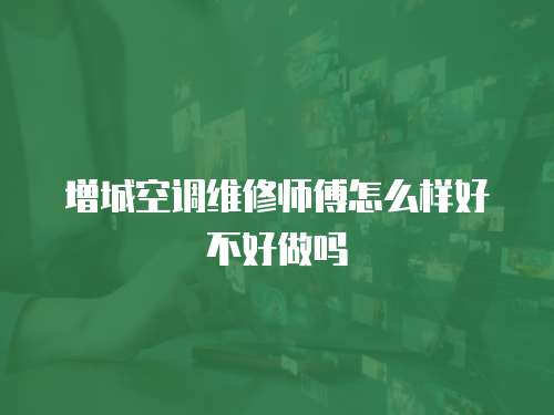 增城空調(diào)維修師傅怎么樣好不好做嗎