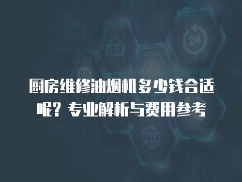 廚房維修油煙機多少錢合適呢？專業解析與費用參考