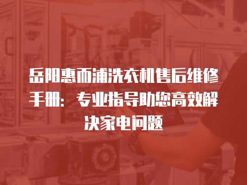 岳陽惠而浦洗衣機售后維修手冊：專業指導助您高效解決家電問題