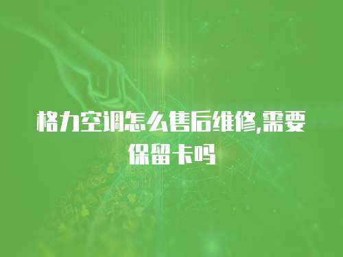 格力空調怎么售后維修,需要保留卡嗎