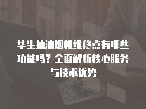 華生抽油煙機(jī)維修點(diǎn)有哪些功能嗎？全面解析核心服務(wù)與技術(shù)優(yōu)勢