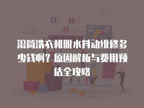 滾筒洗衣機(jī)脫水抖動(dòng)維修多少錢啊？原因解析與費(fèi)用預(yù)估全攻略
