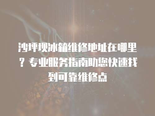 沙坪壩冰箱維修地址在哪里？專業服務指南助您快速找到可靠維修點
