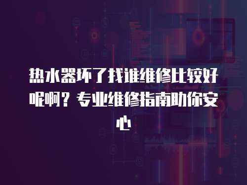 熱水器壞了找誰維修比較好呢啊？專業維修指南助你安心