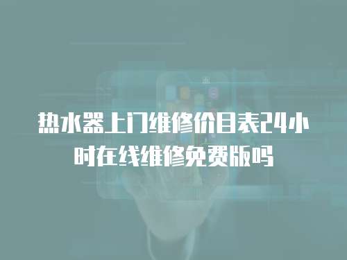 熱水器上門維修價目表24小時在線維修免費版嗎