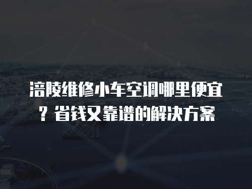 涪陵維修小車(chē)空調(diào)哪里便宜？省錢(qián)又靠譜的解決方案