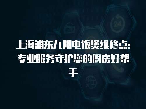 上海浦東九陽電飯煲維修點：專業服務守護您的廚房好幫手