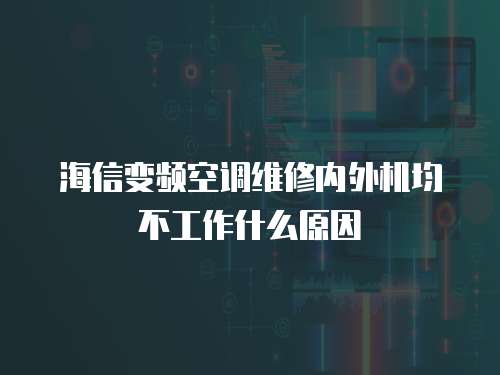 海信變頻空調維修內外機均不工作什么原因