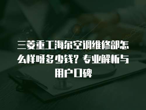 三菱重工海爾空調(diào)維修部怎么樣呀多少錢？專業(yè)解析與用戶口碑