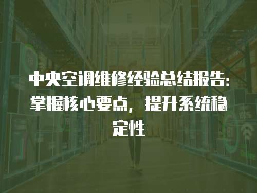 中央空調(diào)維修經(jīng)驗總結(jié)報告：掌握核心要點，提升系統(tǒng)穩(wěn)定性