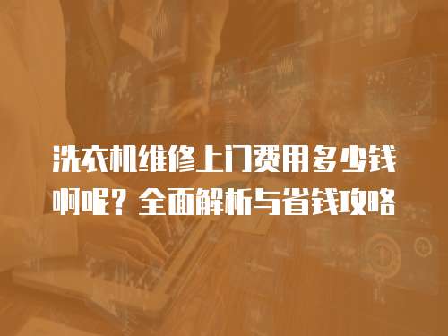 洗衣機維修上門費用多少錢啊呢？全面解析與省錢攻略