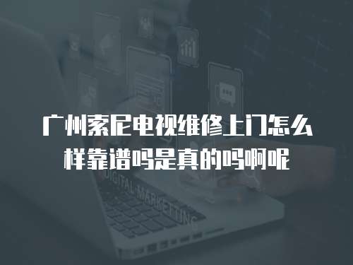 廣州索尼電視維修上門怎么樣靠譜嗎是真的嗎啊呢