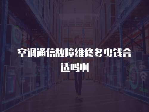 空調通信故障維修多少錢合適嗎啊