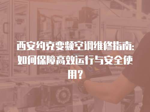 西安約克變頻空調維修指南：如何保障高效運行與安全使用？