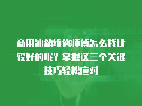 商用冰箱維修師傅怎么找比較好的呢？掌握這三個關鍵技巧輕松應對