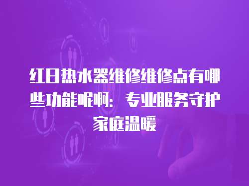 紅日熱水器維修維修點有哪些功能呢?。簩I服務守護家庭溫暖