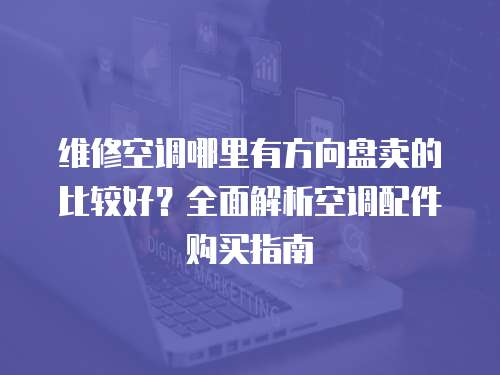 維修空調(diào)哪里有方向盤賣的比較好？全面解析空調(diào)配件購買指南