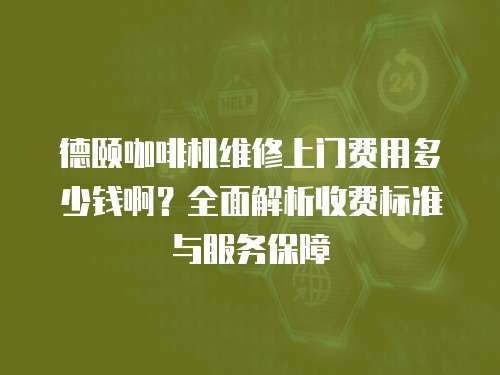 德頤咖啡機維修上門費用多少錢啊？全面解析收費標準與服務保障